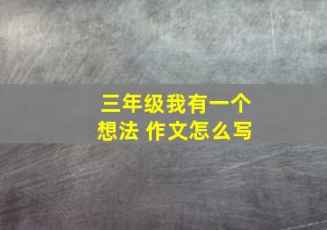 三年级我有一个想法 作文怎么写